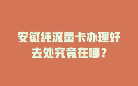 安徽纯流量卡办理好去处究竟在哪？
