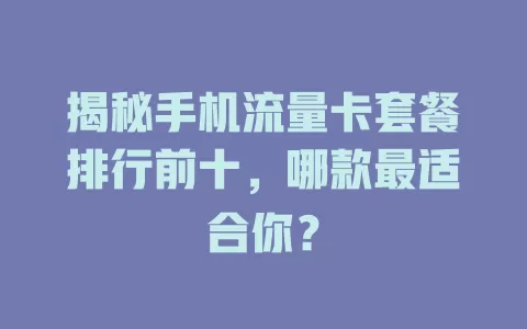 揭秘手机流量卡套餐排行前十，哪款最适合你？