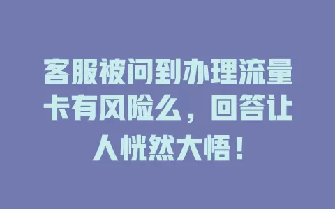 客服被问到办理流量卡有风险么，回答让人恍然大悟！