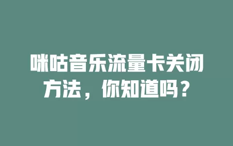 咪咕音乐流量卡关闭方法，你知道吗？