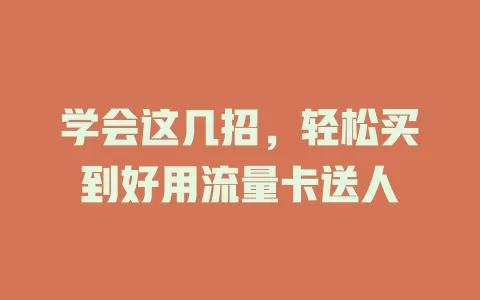 学会这几招，轻松买到好用流量卡送人