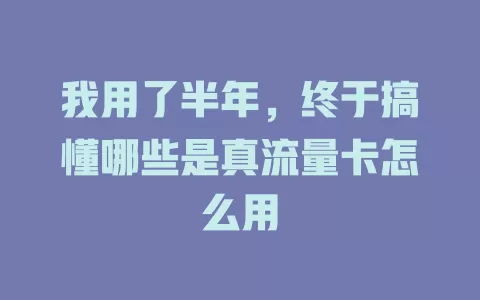 我用了半年，终于搞懂哪些是真流量卡怎么用