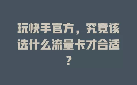 玩快手官方，究竟该选什么流量卡才合适？