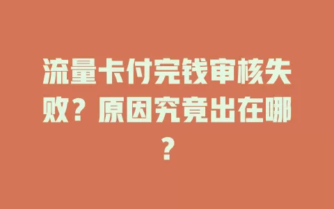 流量卡付完钱审核失败？原因究竟出在哪？