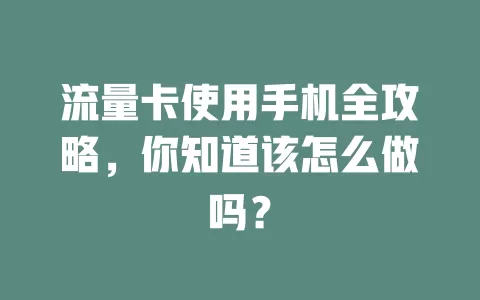 流量卡使用手机全攻略，你知道该怎么做吗？