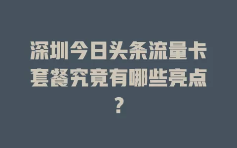 深圳今日头条流量卡套餐究竟有哪些亮点？