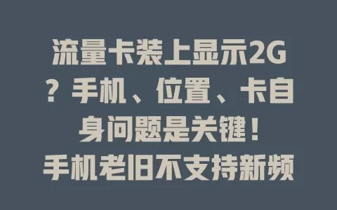流量卡装上显示2G？手机、位置、卡自身问题是关键！

手机老旧不支持新频段，偏远封闭处信号差，卡未激活或套餐异常都会致此。遇到别慌，排查手机设置、换地、联系客服，找到问题就能畅享高速网络！