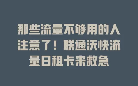 那些流量不够用的人注意了！联通沃快流量日租卡来救急