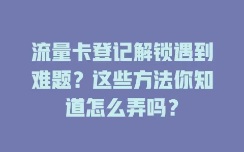 流量卡登记解锁遇到难题？这些方法你知道怎么弄吗？