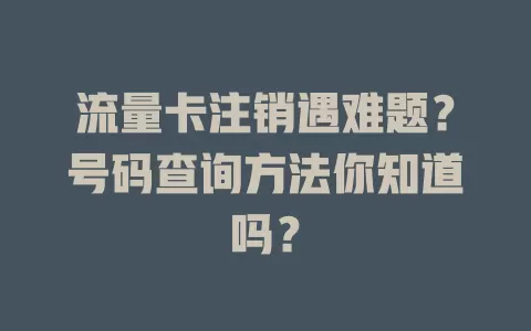 流量卡注销遇难题？号码查询方法你知道吗？