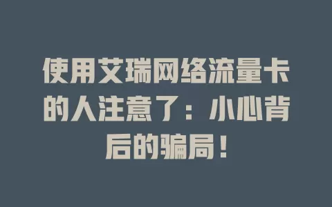 使用艾瑞网络流量卡的人注意了：小心背后的骗局！