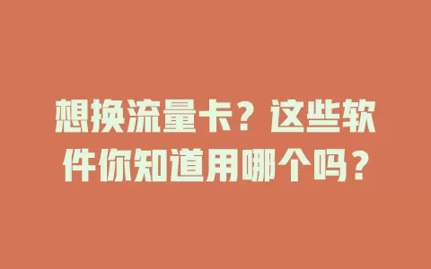 想换流量卡？这些软件你知道用哪个吗？