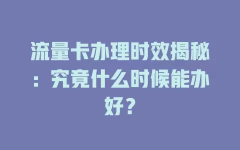流量卡办理时效揭秘：究竟什么时候能办好？