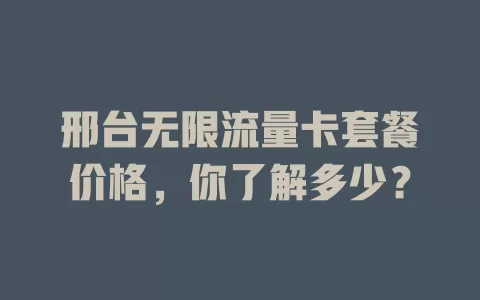 邢台无限流量卡套餐价格，你了解多少？