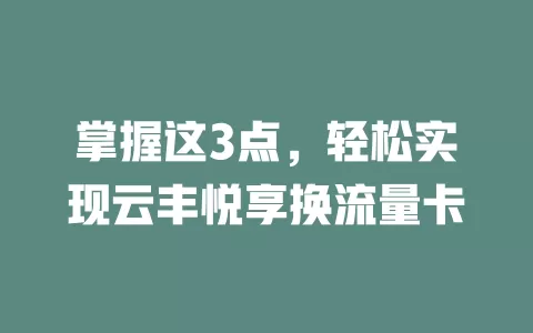 掌握这3点，轻松实现云丰悦享换流量卡