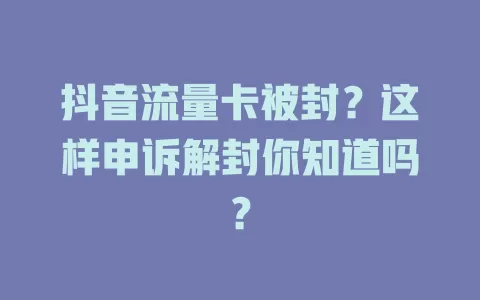抖音流量卡被封？这样申诉解封你知道吗？
