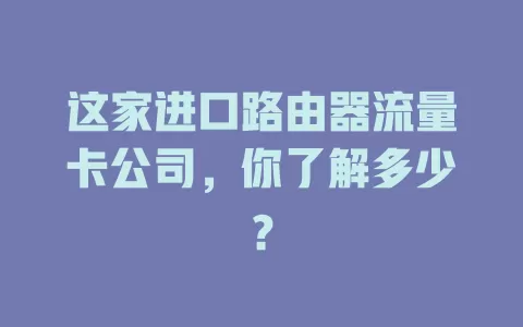 这家进口路由器流量卡公司，你了解多少？