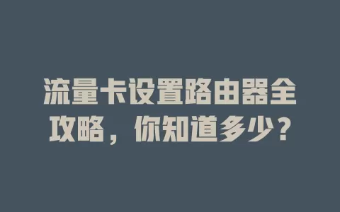流量卡设置路由器全攻略，你知道多少？