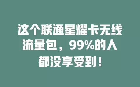 这个联通星耀卡无线流量包，99%的人都没享受到！