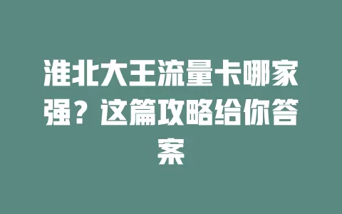 淮北大王流量卡哪家强？这篇攻略给你答案