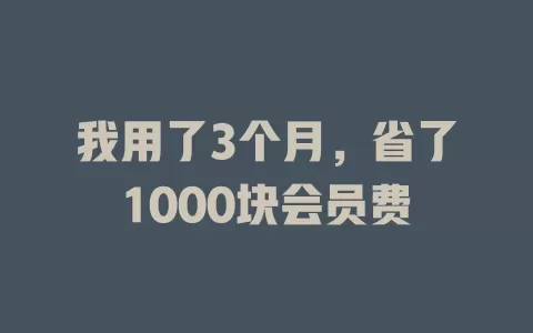 我用了3个月，省了1000块会员费