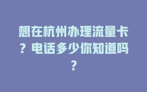 想在杭州办理流量卡？电话多少你知道吗？