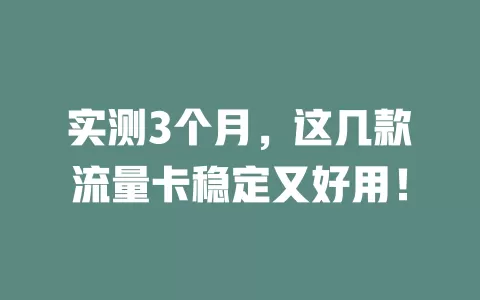 实测3个月，这几款流量卡稳定又好用！