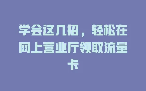 学会这几招，轻松在网上营业厅领取流量卡