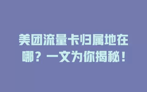 美团流量卡归属地在哪？一文为你揭秘！