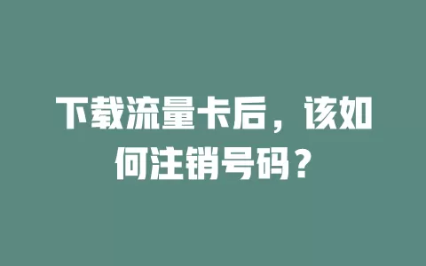 下载流量卡后，该如何注销号码？