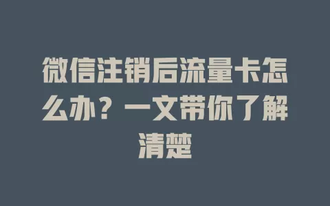 微信注销后流量卡怎么办？一文带你了解清楚