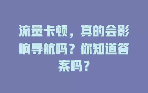 流量卡顿，真的会影响导航吗？你知道答案吗？