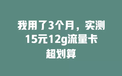 我用了3个月，实测15元12g流量卡超划算