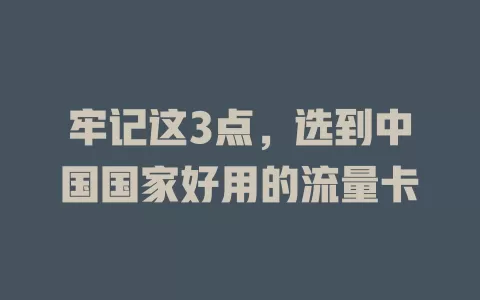 牢记这3点，选到中国国家好用的流量卡