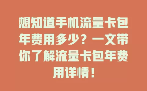 想知道手机流量卡包年费用多少？一文带你了解流量卡包年费用详情！