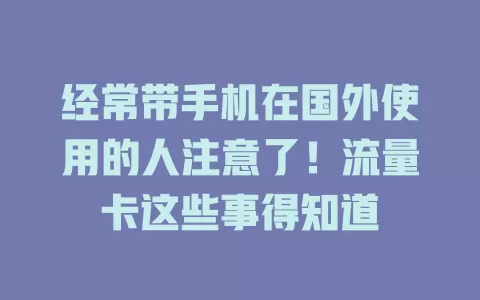 经常带手机在国外使用的人注意了！流量卡这些事得知道