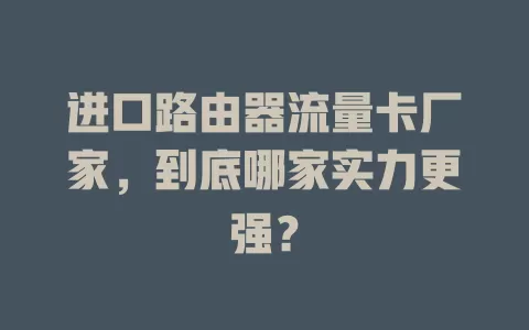 进口路由器流量卡厂家，到底哪家实力更强？