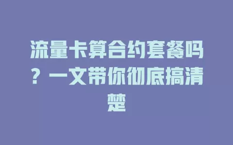 流量卡算合约套餐吗？一文带你彻底搞清楚