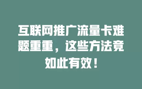 互联网推广流量卡难题重重，这些方法竟如此有效！