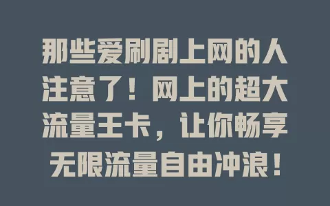 那些爱刷剧上网的人注意了！网上的超大流量王卡，让你畅享无限流量自由冲浪！