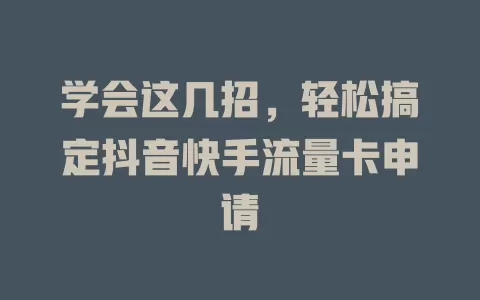 学会这几招，轻松搞定抖音快手流量卡申请