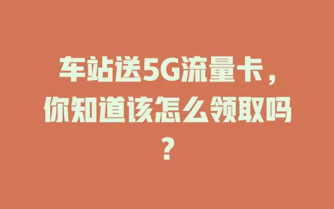 车站送5G流量卡，你知道该怎么领取吗？