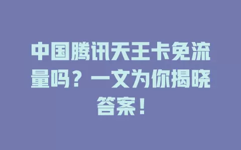 中国腾讯天王卡免流量吗？一文为你揭晓答案！