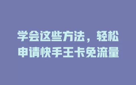 学会这些方法，轻松申请快手王卡免流量
