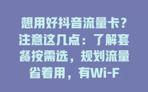想用好抖音流量卡？注意这几点：了解套餐按需选，规划流量省着用，有Wi-Fi优先连，留意有效期和充值规则，多方面入手畅享抖音