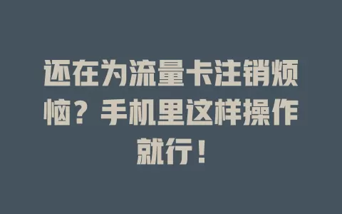 还在为流量卡注销烦恼？手机里这样操作就行！