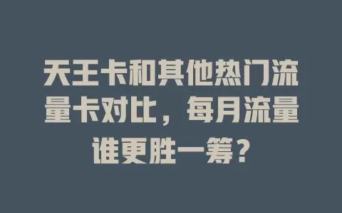 天王卡和其他热门流量卡对比，每月流量谁更胜一筹？