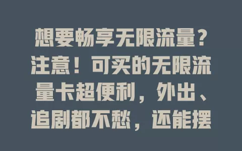 想要畅享无限流量？注意！可买的无限流量卡超便利，外出、追剧都不愁，还能摆脱WiFi束缚，但选卡要谨慎，快来关注选适合自己的开启畅快网络之旅