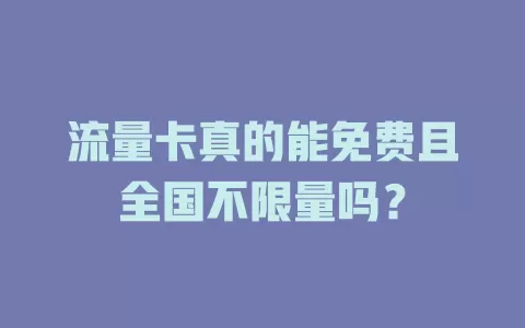 流量卡真的能免费且全国不限量吗？