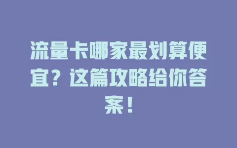 流量卡哪家最划算便宜？这篇攻略给你答案！